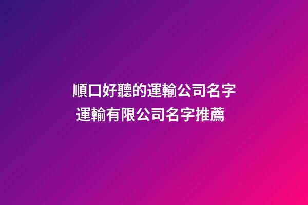 順口好聽的運輸公司名字 運輸有限公司名字推薦-第1張-公司起名-玄機派